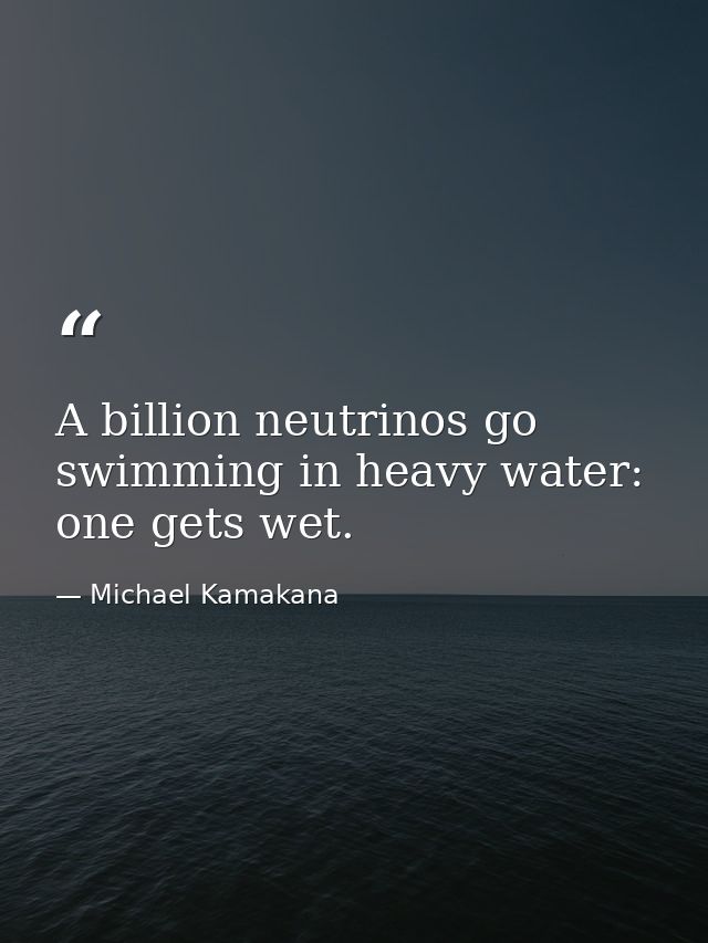 A billion neutrinos go swimming in heavy water: one gets wet. — Michael Kamakana