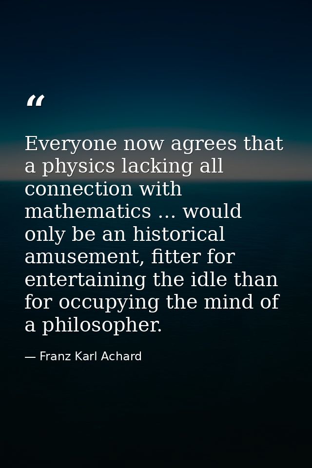 Everyone now agrees that a physics lacking all connection with mathematics ... would only be an historical amusement, fi — Franz Karl Achard