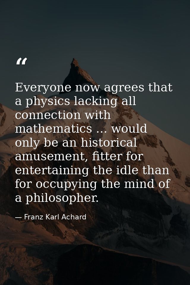 Everyone now agrees that a physics lacking all connection with mathematics ... would only be an historical amusement, fi — Franz Karl Achard