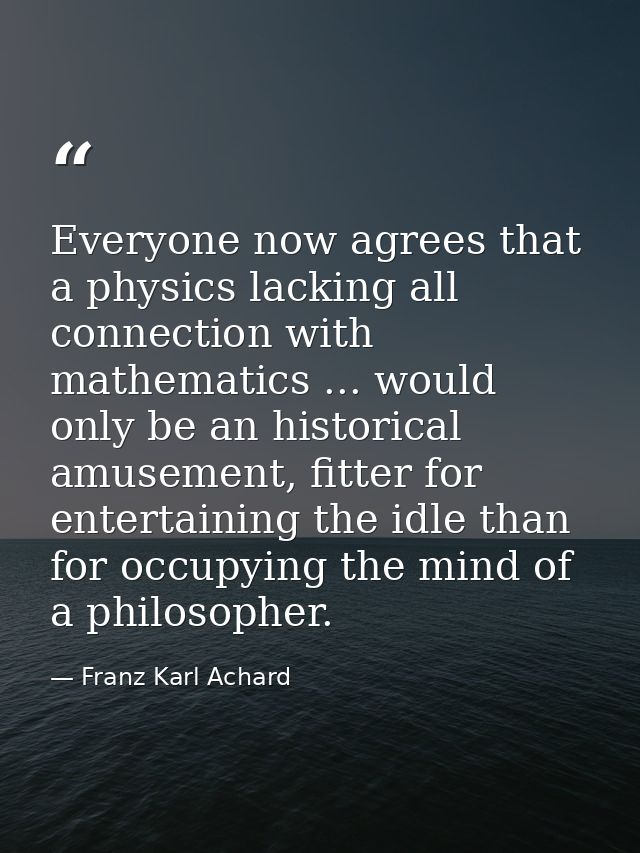 Everyone now agrees that a physics lacking all connection with mathematics ... would only be an historical amusement, fi — Franz Karl Achard