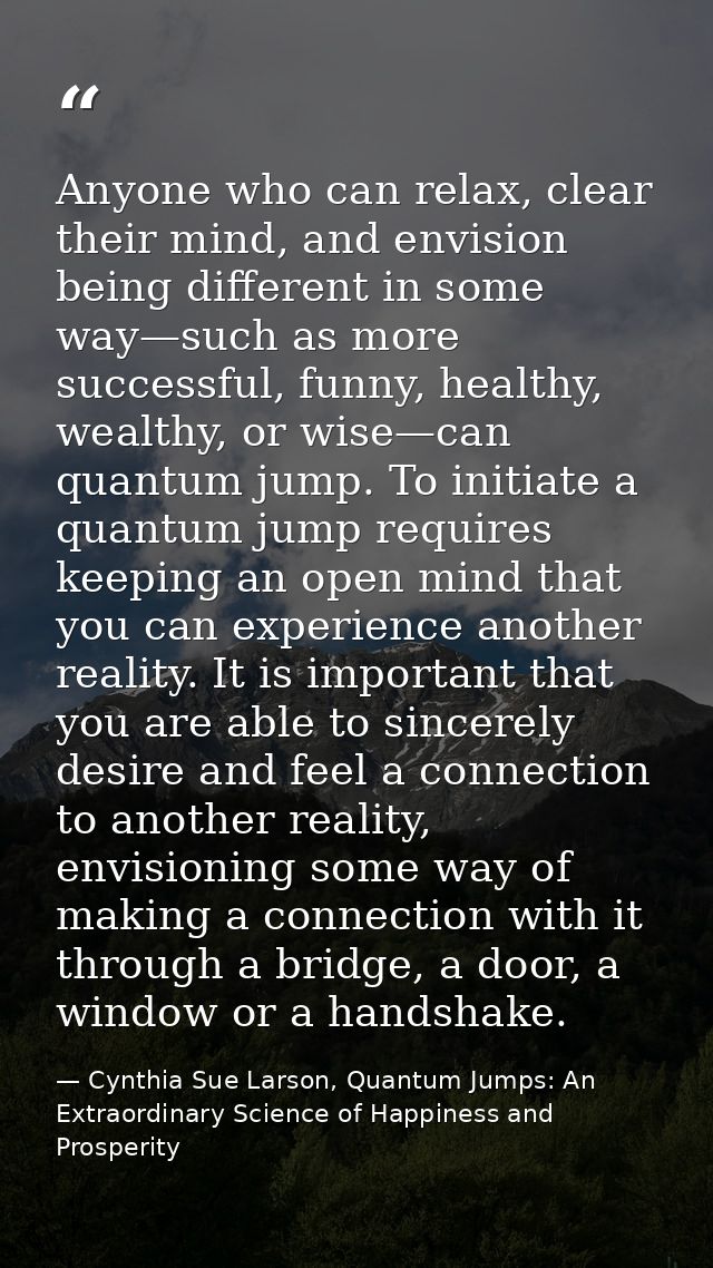 Anyone who can relax, clear their mind, and envision being different in some way—such as more successful, funny, healthy — Cynthia Sue Larson, Quantum Jumps: An Extraordinary Science of Happiness and Prosperity