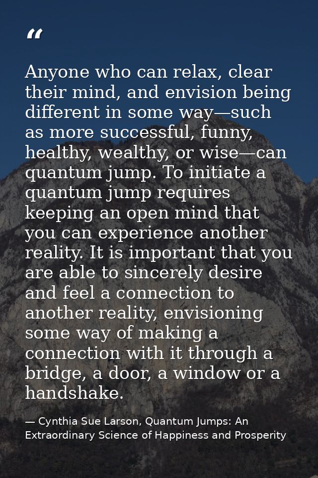 Anyone who can relax, clear their mind, and envision being different in some way—such as more successful, funny, healthy — Cynthia Sue Larson, Quantum Jumps: An Extraordinary Science of Happiness and Prosperity