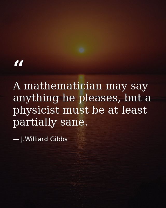 A mathematician may say anything he pleases, but a physicist must be at least partially sane. — J.Williard Gibbs