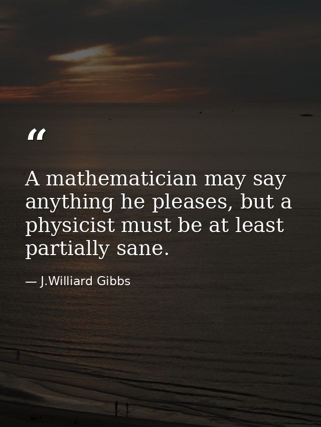 A mathematician may say anything he pleases, but a physicist must be at least partially sane. — J.Williard Gibbs