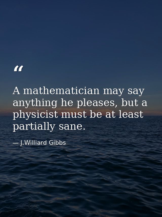A mathematician may say anything he pleases, but a physicist must be at least partially sane. — J.Williard Gibbs