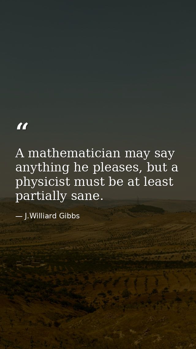 A mathematician may say anything he pleases, but a physicist must be at least partially sane. — J.Williard Gibbs