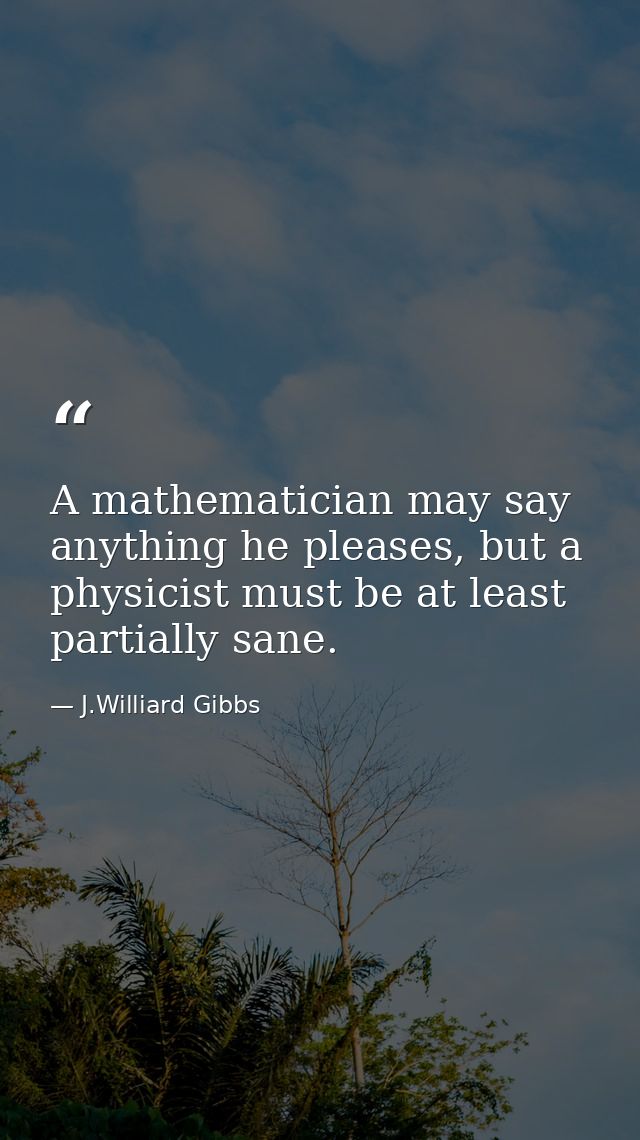 A mathematician may say anything he pleases, but a physicist must be at least partially sane. — J.Williard Gibbs