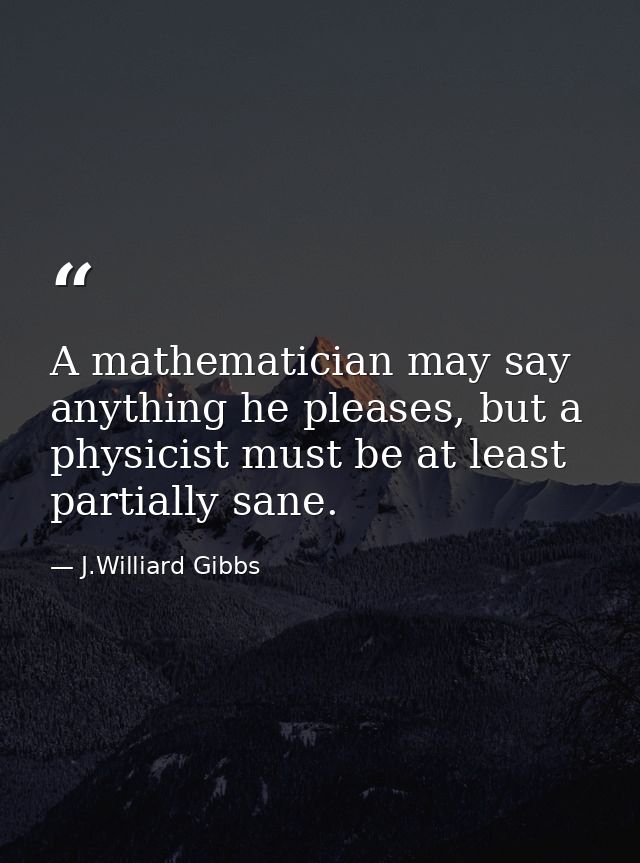 A mathematician may say anything he pleases, but a physicist must be at least partially sane. — J.Williard Gibbs
