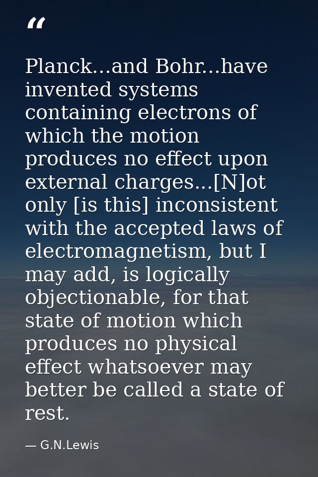 Planck...and Bohr...have invented systems containing electrons of which the motion produces no effect upon external char — G.N.Lewis