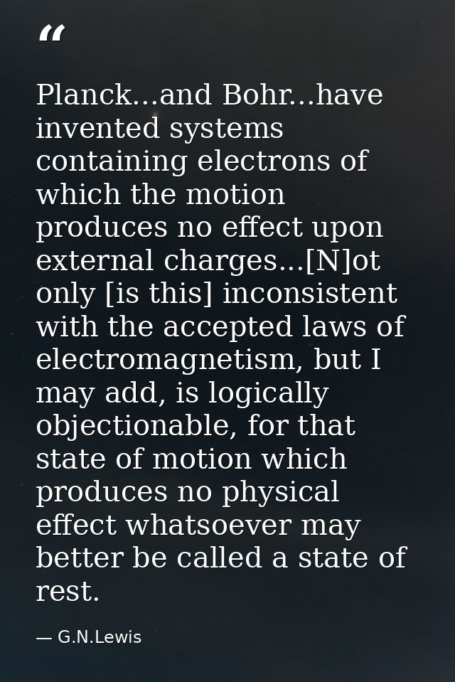 Planck...and Bohr...have invented systems containing electrons of which the motion produces no effect upon external char — G.N.Lewis