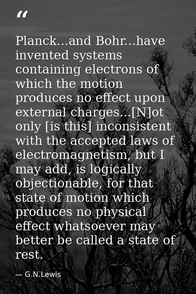 Planck...and Bohr...have invented systems containing electrons of which the motion produces no effect upon external char — G.N.Lewis