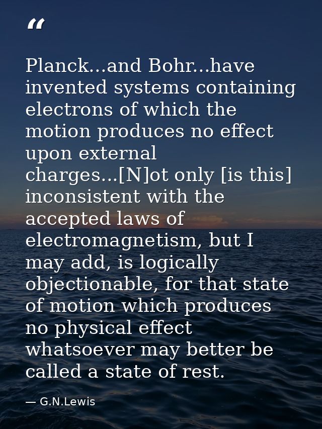 Planck...and Bohr...have invented systems containing electrons of which the motion produces no effect upon external char — G.N.Lewis