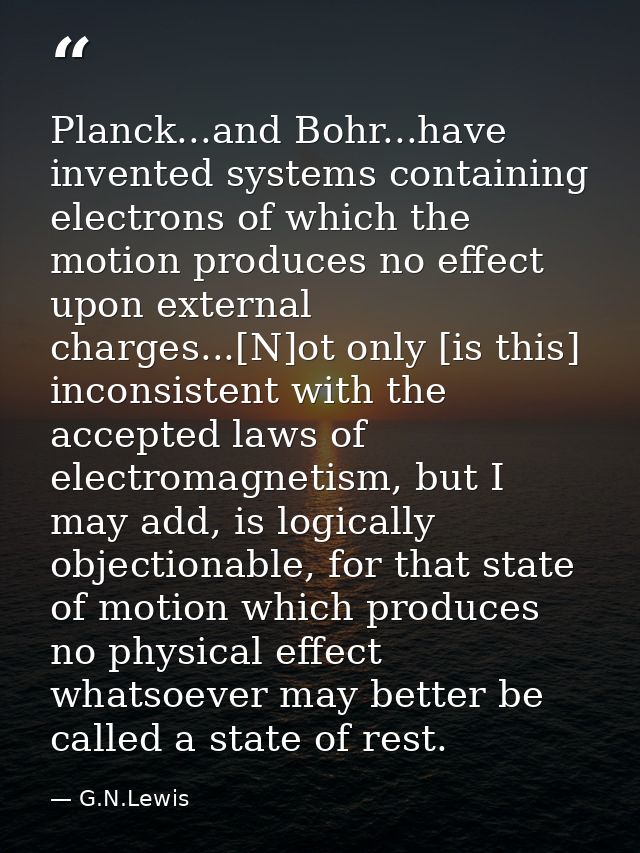 Planck...and Bohr...have invented systems containing electrons of which the motion produces no effect upon external char — G.N.Lewis