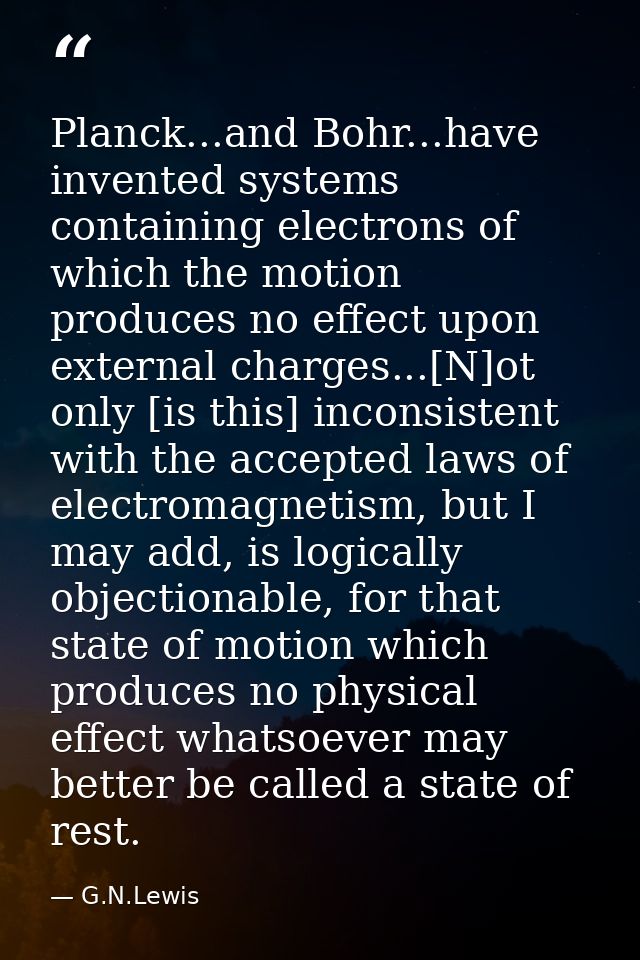 Planck...and Bohr...have invented systems containing electrons of which the motion produces no effect upon external char — G.N.Lewis