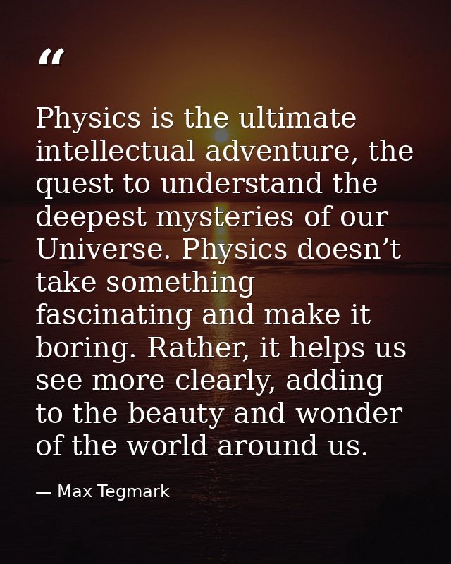 Physics is the ultimate intellectual adventure, the quest to understand the deepest mysteries of our Universe. Physics d — Max Tegmark