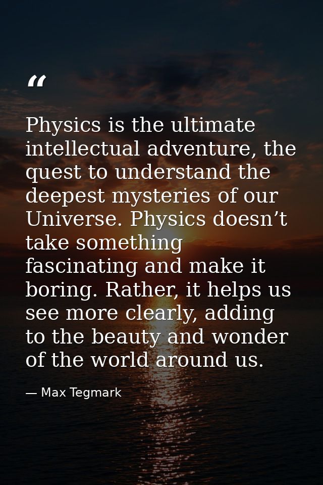 Physics is the ultimate intellectual adventure, the quest to understand the deepest mysteries of our Universe. Physics d — Max Tegmark