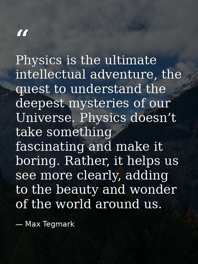 Physics is the ultimate intellectual adventure, the quest to understand the deepest mysteries of our Universe. Physics d — Max Tegmark