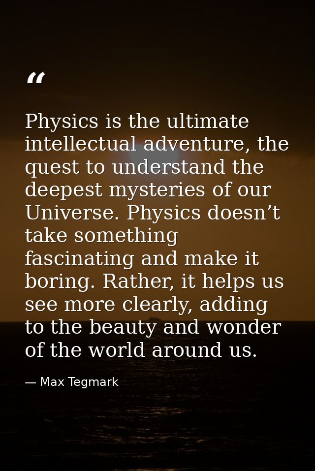 Physics is the ultimate intellectual adventure, the quest to understand the deepest mysteries of our Universe. Physics d — Max Tegmark