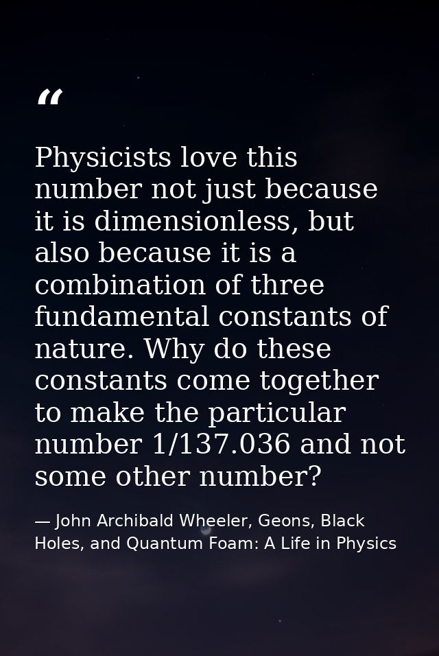 Physicists love this number not just because it is dimensionless, but also because it is a combination of three fundamen — John Archibald Wheeler, Geons, Black Holes, and Quantum Foam: A Life in Physics