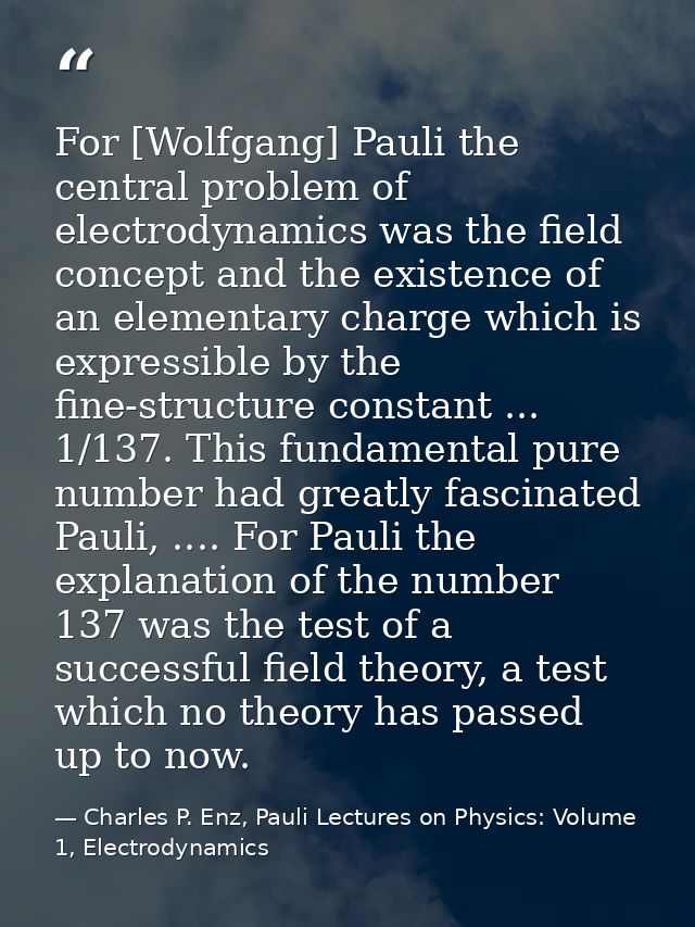 For [Wolfgang] Pauli the central problem of electrodynamics was the field concept and the existence of an elementary cha — Charles P. Enz, Pauli Lectures on Physics: Volume 1, Electrodynamics