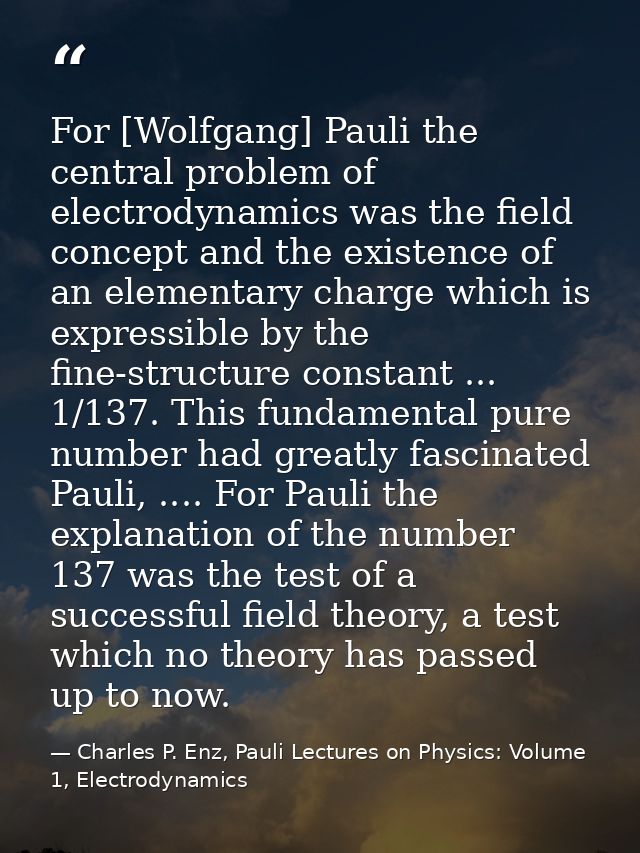 For [Wolfgang] Pauli the central problem of electrodynamics was the field concept and the existence of an elementary cha — Charles P. Enz, Pauli Lectures on Physics: Volume 1, Electrodynamics