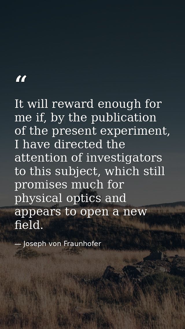 It will reward enough for me if, by the publication of the present experiment, I have directed the attention of investig — Joseph von Fraunhofer