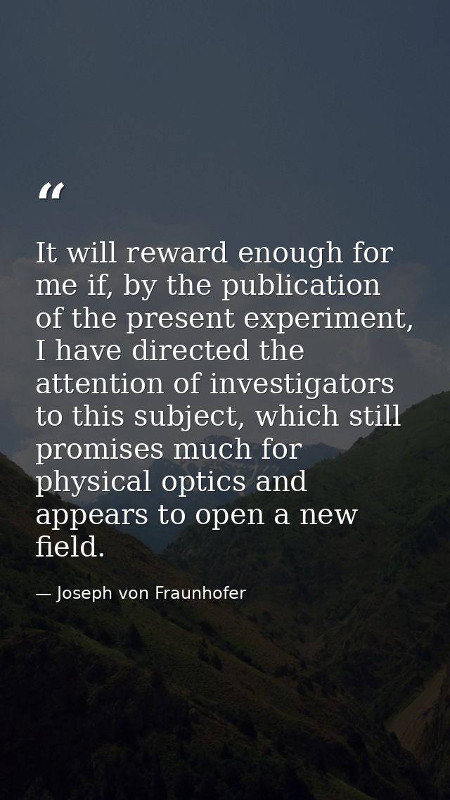It will reward enough for me if, by the publication of the present experiment, I have directed the attention of investig — Joseph von Fraunhofer