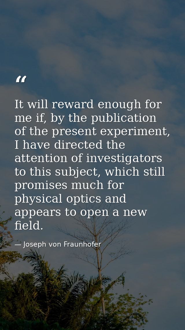 It will reward enough for me if, by the publication of the present experiment, I have directed the attention of investig — Joseph von Fraunhofer