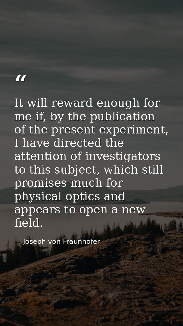 It will reward enough for me if, by the publication of the present experiment, I have directed the attention of investig — Joseph von Fraunhofer