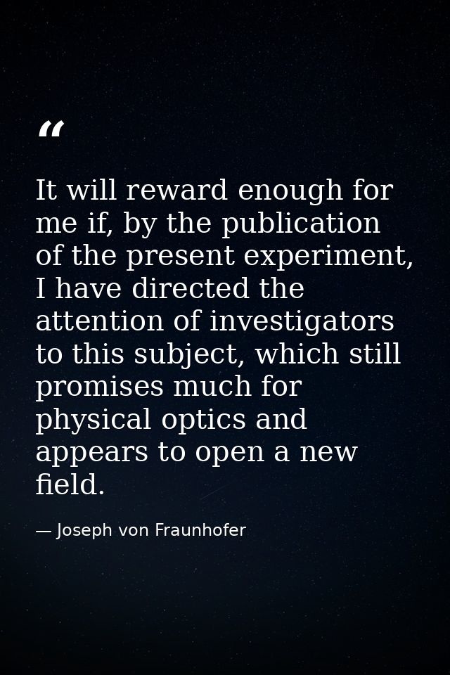 It will reward enough for me if, by the publication of the present experiment, I have directed the attention of investig — Joseph von Fraunhofer