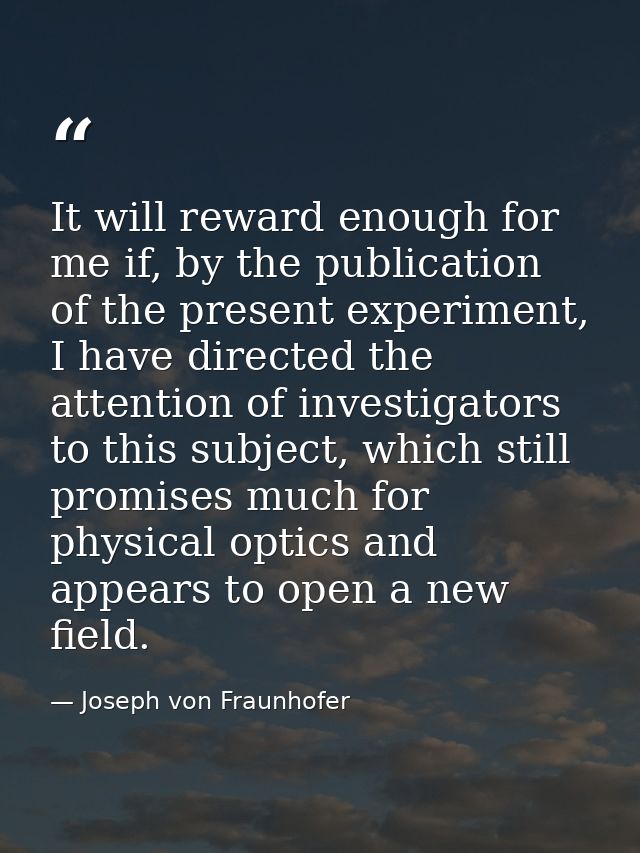 It will reward enough for me if, by the publication of the present experiment, I have directed the attention of investig — Joseph von Fraunhofer
