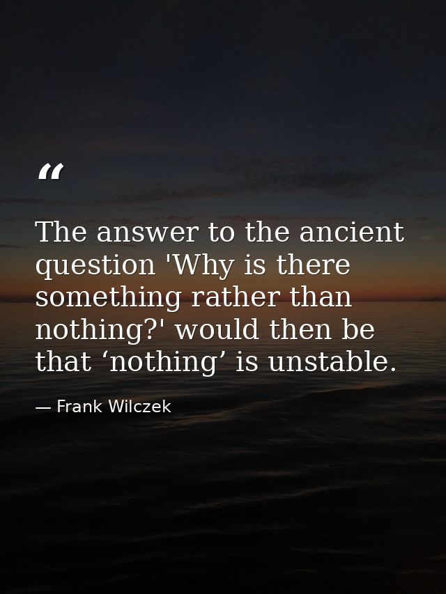 The answer to the ancient question 'Why is there something rather than nothing?' would then be that ‘nothing’ is unstabl — Frank Wilczek