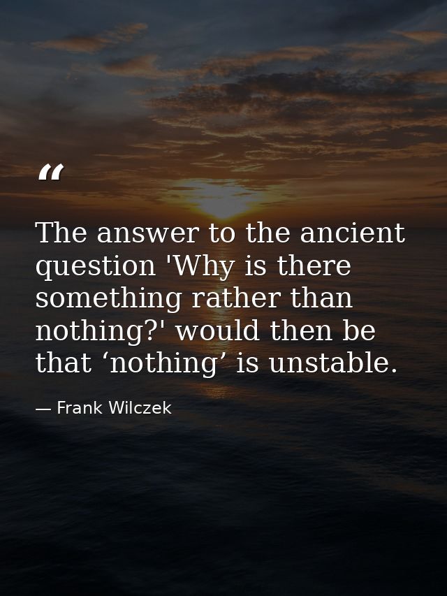 The answer to the ancient question 'Why is there something rather than nothing?' would then be that ‘nothing’ is unstabl — Frank Wilczek