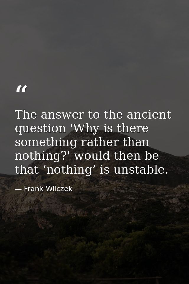 The answer to the ancient question 'Why is there something rather than nothing?' would then be that ‘nothing’ is unstabl — Frank Wilczek