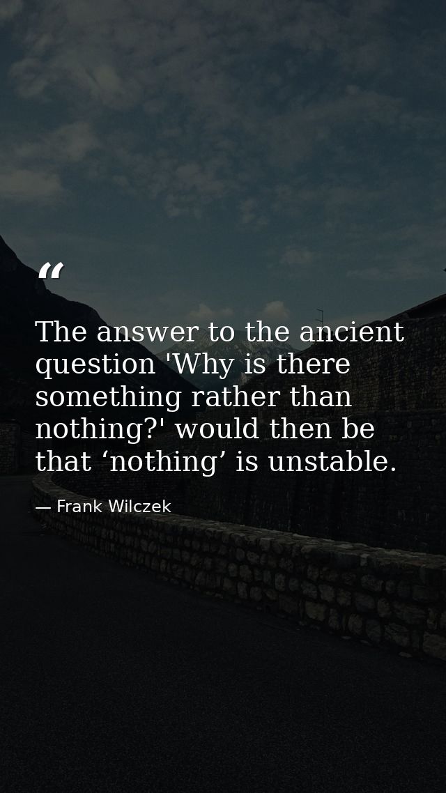 The answer to the ancient question 'Why is there something rather than nothing?' would then be that ‘nothing’ is unstabl — Frank Wilczek