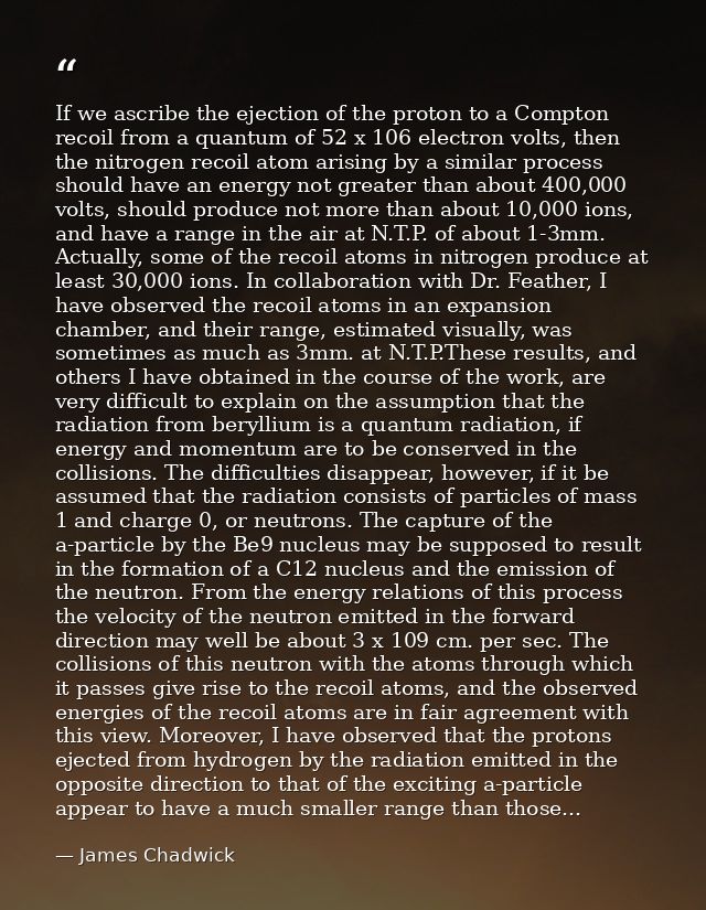 If we ascribe the ejection of the proton to a Compton recoil from a quantum of 52 x 106 electron volts, then the nitroge — James Chadwick