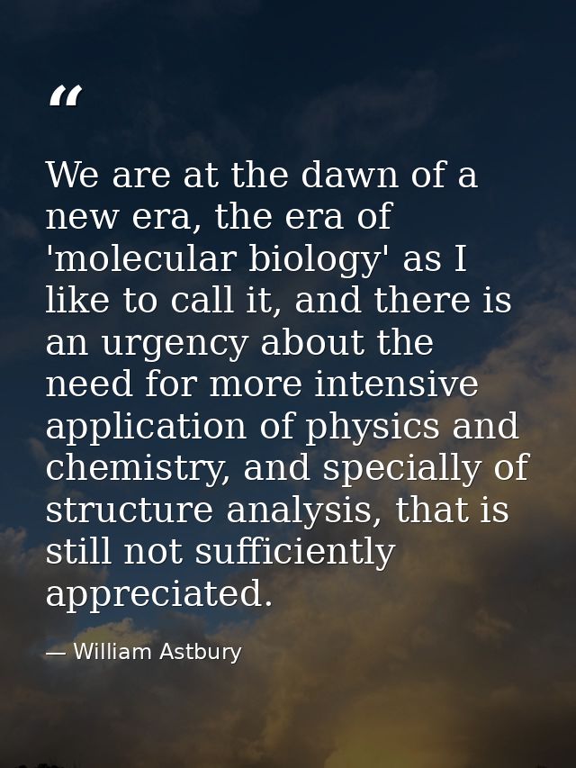 We are at the dawn of a new era, the era of 'molecular biology' as I like to call it, and there is an urgency about the  — William Astbury