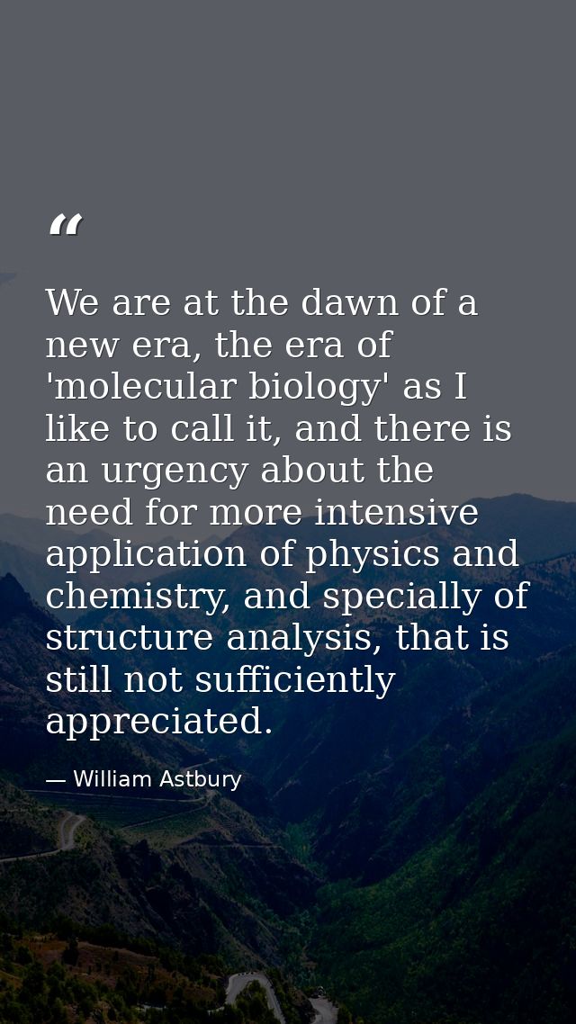 We are at the dawn of a new era, the era of 'molecular biology' as I like to call it, and there is an urgency about the  — William Astbury