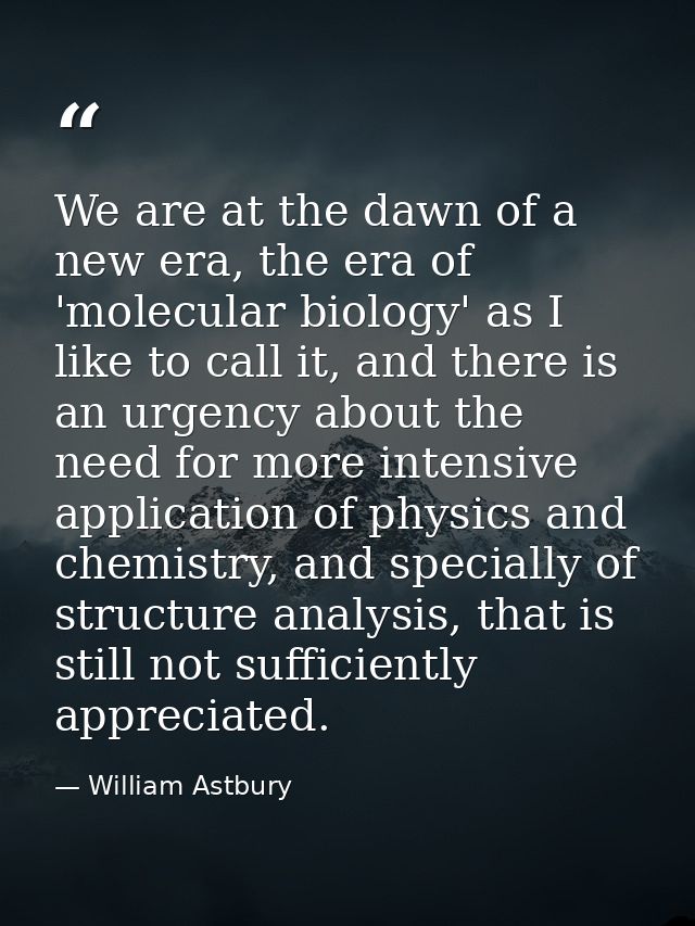 We are at the dawn of a new era, the era of 'molecular biology' as I like to call it, and there is an urgency about the  — William Astbury