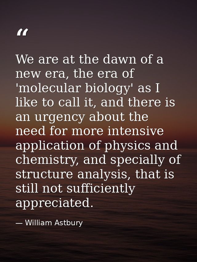 We are at the dawn of a new era, the era of 'molecular biology' as I like to call it, and there is an urgency about the  — William Astbury