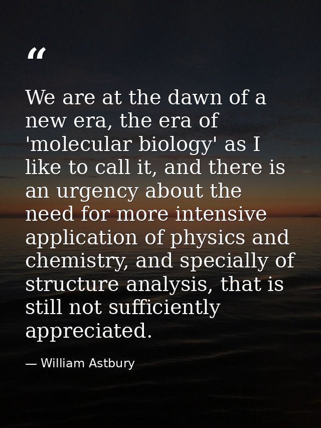 We are at the dawn of a new era, the era of 'molecular biology' as I like to call it, and there is an urgency about the  — William Astbury