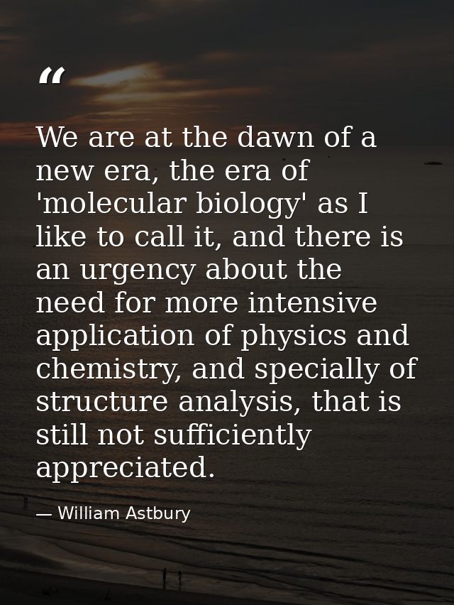 We are at the dawn of a new era, the era of 'molecular biology' as I like to call it, and there is an urgency about the  — William Astbury
