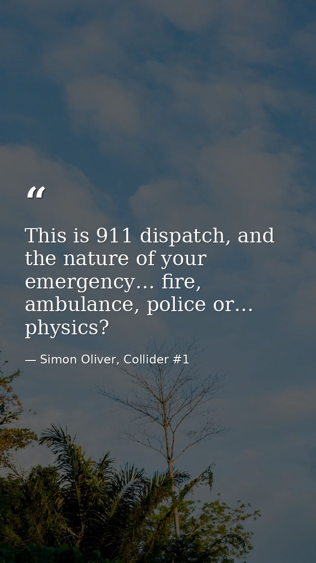 This is 911 dispatch, and the nature of your emergency… fire, ambulance, police or… physics? — Simon Oliver, Collider #1