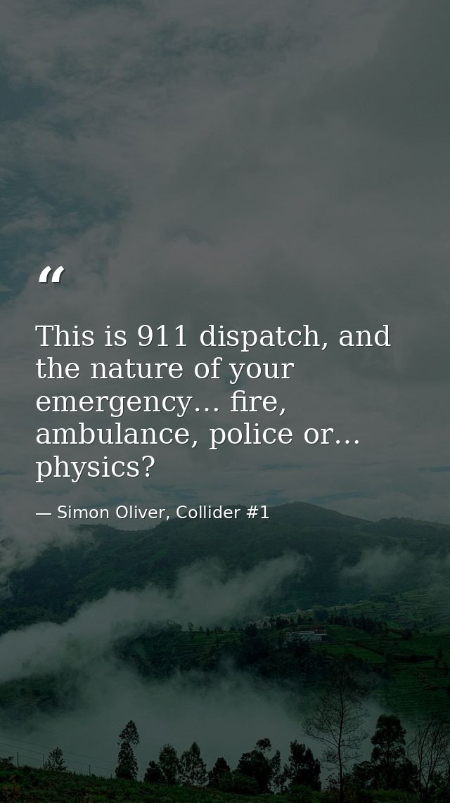 This is 911 dispatch, and the nature of your emergency… fire, ambulance, police or… physics? — Simon Oliver, Collider #1