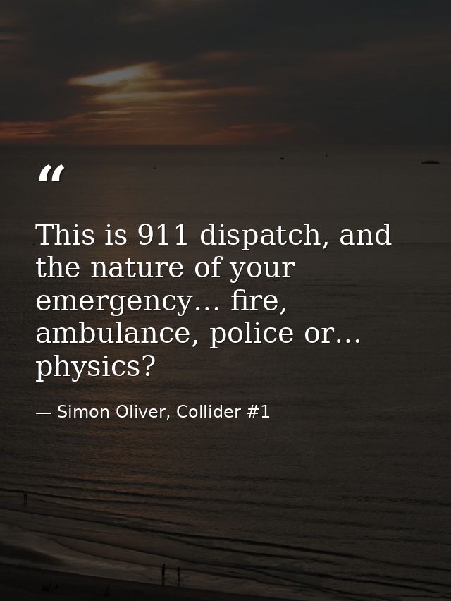This is 911 dispatch, and the nature of your emergency… fire, ambulance, police or… physics? — Simon Oliver, Collider #1