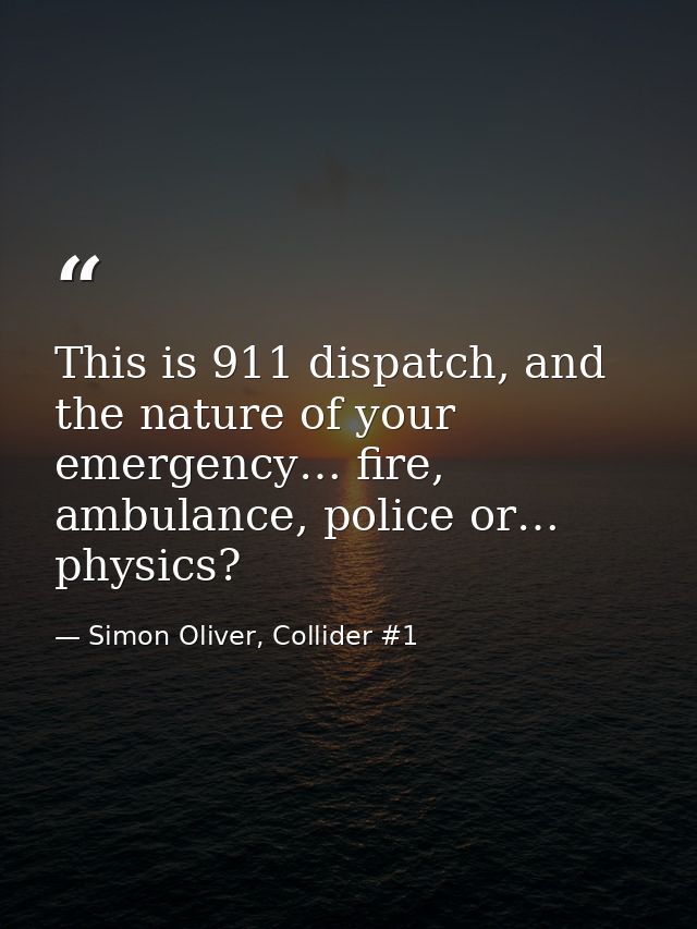 This is 911 dispatch, and the nature of your emergency… fire, ambulance, police or… physics? — Simon Oliver, Collider #1