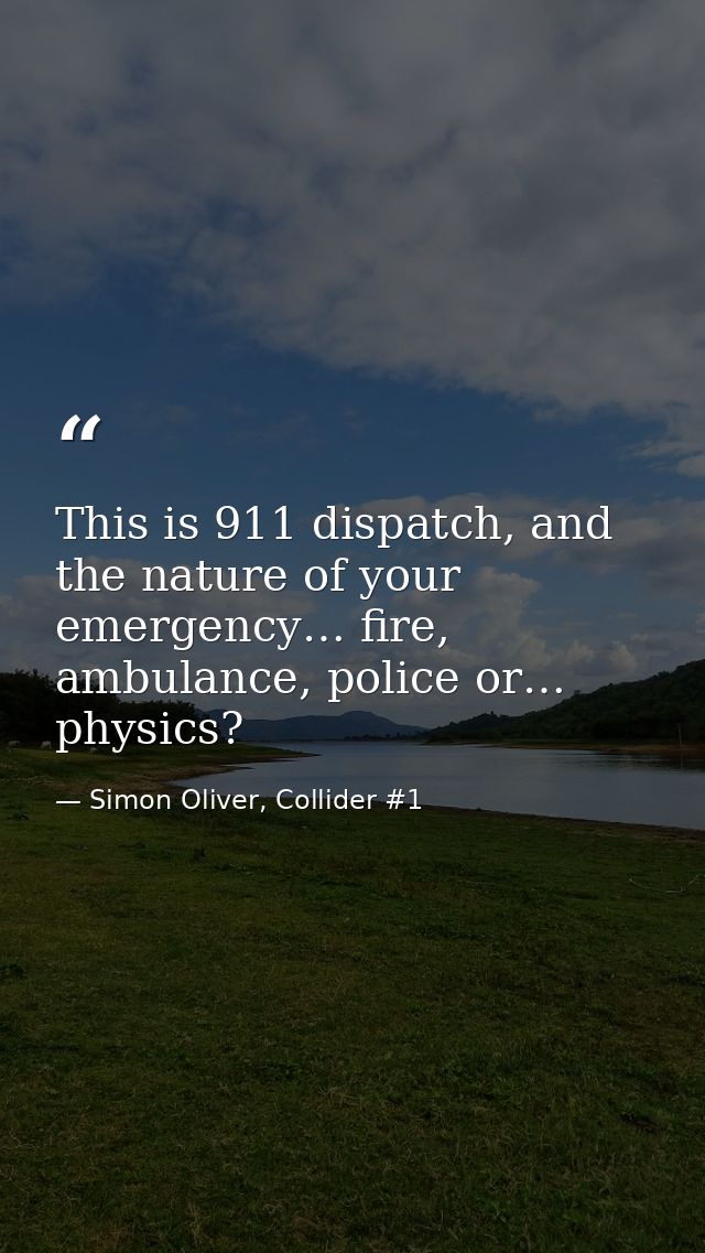 This is 911 dispatch, and the nature of your emergency… fire, ambulance, police or… physics? — Simon Oliver, Collider #1