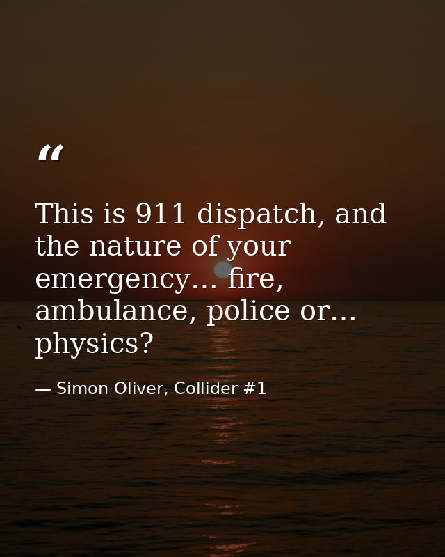 This is 911 dispatch, and the nature of your emergency… fire, ambulance, police or… physics? — Simon Oliver, Collider #1