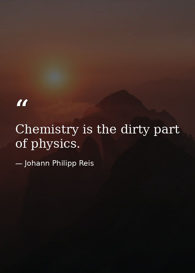 Chemistry is the dirty part of physics. — Johann Philipp Reis