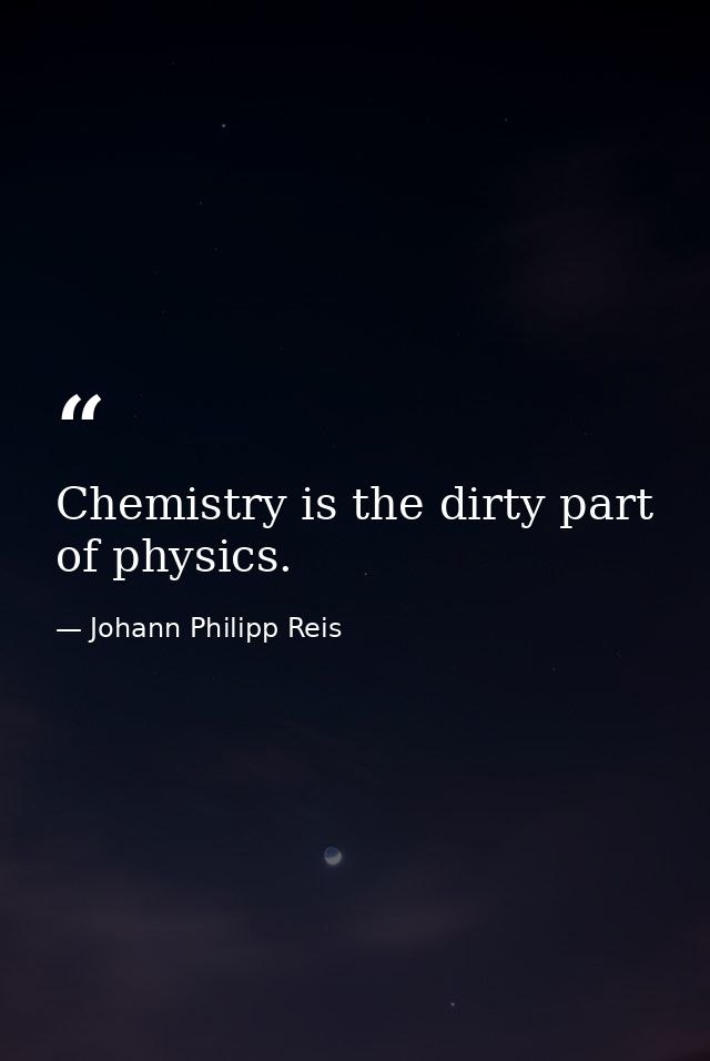 Chemistry is the dirty part of physics. — Johann Philipp Reis